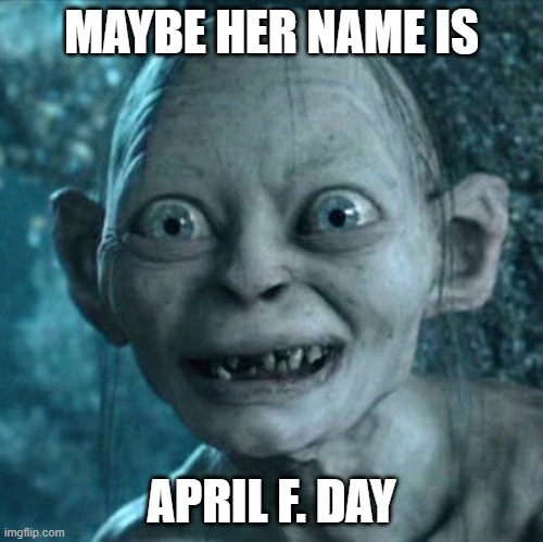 Gollum Meme | MAYBE HER NAME IS APRIL F. DAY | image tagged in memes,gollum | made w/ Imgflip meme maker
