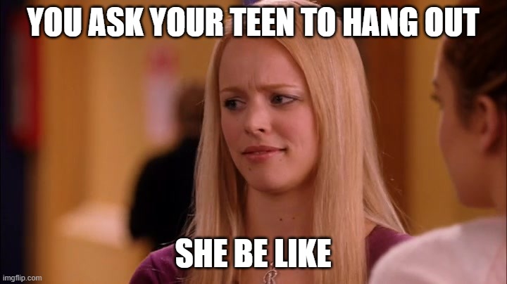 Mean Girls | YOU ASK YOUR TEEN TO HANG OUT; SHE BE LIKE | image tagged in mean girls | made w/ Imgflip meme maker