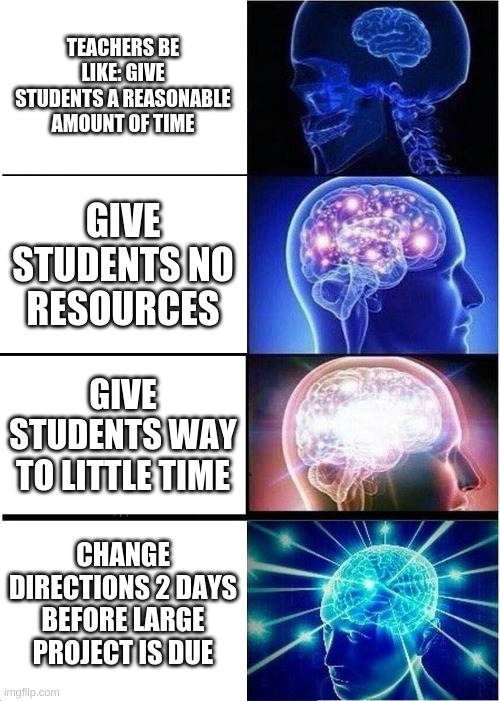 Expanding Brain Meme | TEACHERS BE LIKE: GIVE STUDENTS A REASONABLE AMOUNT OF TIME; GIVE STUDENTS NO RESOURCES; GIVE STUDENTS WAY TO LITTLE TIME; CHANGE DIRECTIONS 2 DAYS BEFORE LARGE PROJECT IS DUE | image tagged in memes,expanding brain | made w/ Imgflip meme maker