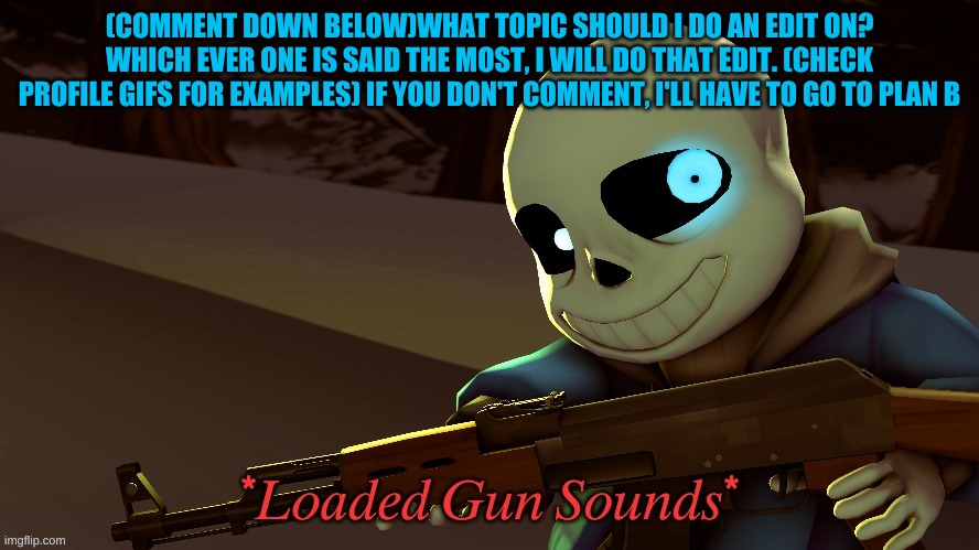 What should my next edit be? | (COMMENT DOWN BELOW)WHAT TOPIC SHOULD I DO AN EDIT ON? WHICH EVER ONE IS SAID THE MOST, I WILL DO THAT EDIT. (CHECK PROFILE GIFS FOR EXAMPLES) IF YOU DON'T COMMENT, I'LL HAVE TO GO TO PLAN B | image tagged in sans with a gun,edit | made w/ Imgflip meme maker
