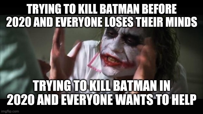 The Joker tried to warn us but no one would listen! | TRYING TO KILL BATMAN BEFORE 2020 AND EVERYONE LOSES THEIR MINDS; TRYING TO KILL BATMAN IN 2020 AND EVERYONE WANTS TO HELP | image tagged in memes,and everybody loses their minds,joker,batman,coronavirus,covid-19 | made w/ Imgflip meme maker