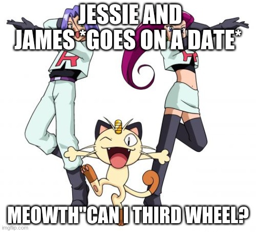 Team Rocket Meme | JESSIE AND JAMES *GOES ON A DATE*; MEOWTH"CAN I THIRD WHEEL? | image tagged in memes,team rocket | made w/ Imgflip meme maker