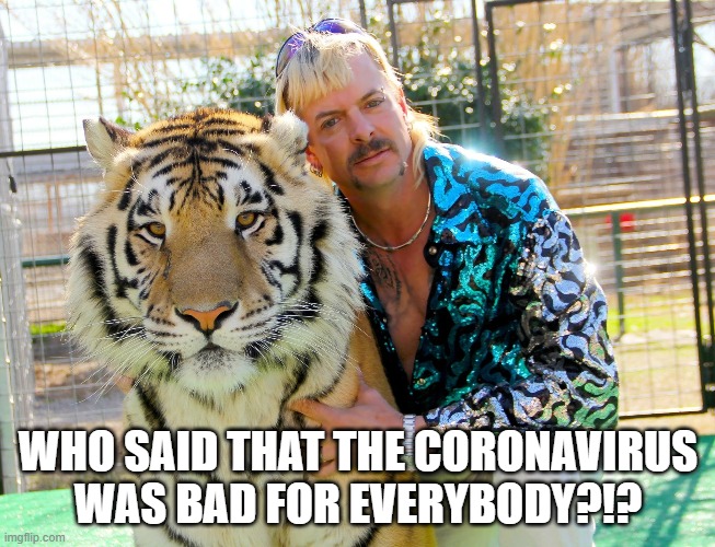 Tiger King | WHO SAID THAT THE CORONAVIRUS WAS BAD FOR EVERYBODY?!? | image tagged in tiger king | made w/ Imgflip meme maker