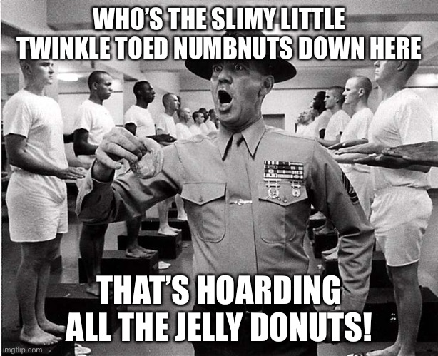 Hoarding | WHO’S THE SLIMY LITTLE TWINKLE TOED NUMBNUTS DOWN HERE; THAT’S HOARDING ALL THE JELLY DONUTS! | image tagged in hoarding,full metal jacket | made w/ Imgflip meme maker