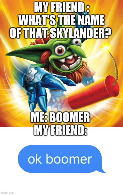 MY FRIEND : WHAT'S THE NAME OF THAT SKYLANDER? ME: BOOMER


MY FRIEND: | image tagged in skylanders boomer | made w/ Imgflip meme maker