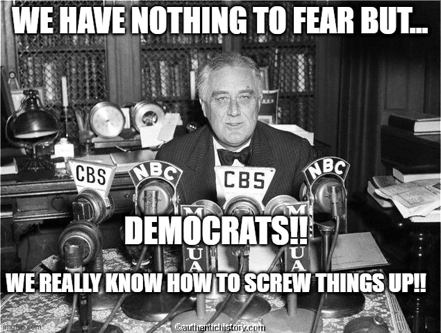 FDR o | WE HAVE NOTHING TO FEAR BUT... DEMOCRATS!! WE REALLY KNOW HOW TO SCREW THINGS UP!! | image tagged in fdr o | made w/ Imgflip meme maker