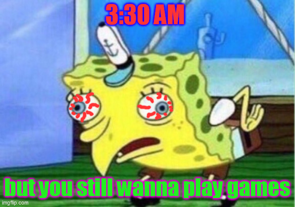 Mocking Spongebob | 3:30 AM; but you still wanna play games | image tagged in memes,mocking spongebob | made w/ Imgflip meme maker