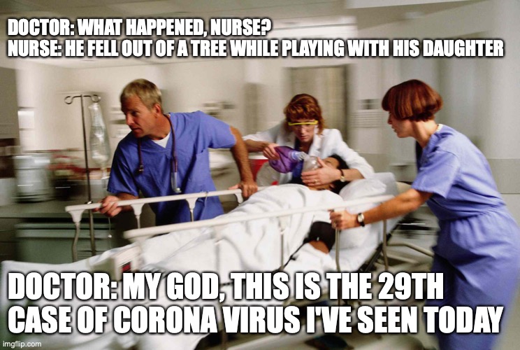 COVID Numbers | DOCTOR: WHAT HAPPENED, NURSE?
NURSE: HE FELL OUT OF A TREE WHILE PLAYING WITH HIS DAUGHTER; DOCTOR: MY GOD, THIS IS THE 29TH 
CASE OF CORONA VIRUS I'VE SEEN TODAY | image tagged in coronavirus,covid-19,numbers,truth | made w/ Imgflip meme maker