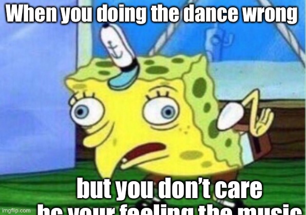 Mocking Spongebob | When you doing the dance wrong; but you don’t care bc your feeling the music | image tagged in memes,mocking spongebob | made w/ Imgflip meme maker