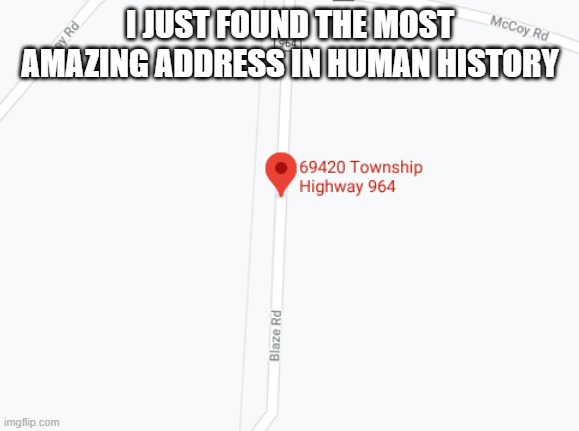 This is amazing | I JUST FOUND THE MOST AMAZING ADDRESS IN HUMAN HISTORY | image tagged in funny,memes,69,420,420 blaze it,humanity | made w/ Imgflip meme maker