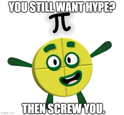 Numberblock Pi thingy | YOU STILL WANT HYPE? THEN SCREW YOU. | image tagged in numberblock pi thingy | made w/ Imgflip meme maker