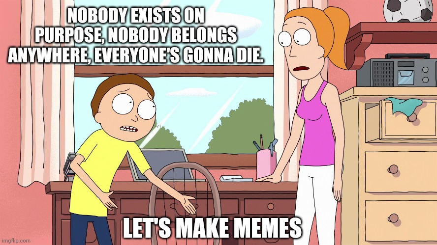 Rick and Morty | NOBODY EXISTS ON PURPOSE, NOBODY BELONGS ANYWHERE, EVERYONE'S GONNA DIE. LET'S MAKE MEMES | image tagged in rick and morty | made w/ Imgflip meme maker