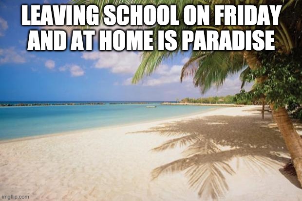 island paradise | LEAVING SCHOOL ON FRIDAY AND AT HOME IS PARADISE | image tagged in island paradise | made w/ Imgflip meme maker