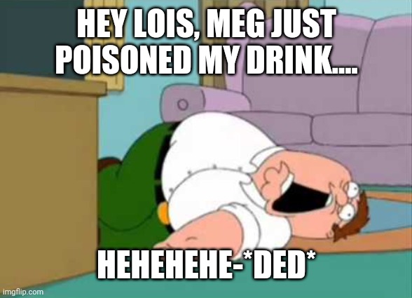 Dead Peter Griffin | HEY LOIS, MEG JUST POISONED MY DRINK.... HEHEHEHE-*DED* | image tagged in dead peter griffin,poison,family guy,death,memes | made w/ Imgflip meme maker