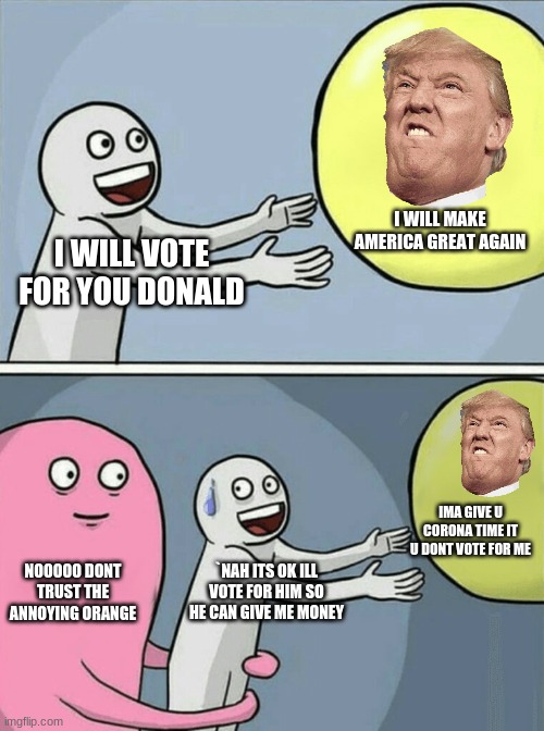 Running Away Balloon | I WILL MAKE AMERICA GREAT AGAIN; I WILL VOTE FOR YOU DONALD; IMA GIVE U CORONA TIME IT U DONT VOTE FOR ME; NOOOOO DONT TRUST THE ANNOYING ORANGE; `NAH ITS OK ILL VOTE FOR HIM SO HE CAN GIVE ME MONEY | image tagged in memes,running away balloon | made w/ Imgflip meme maker