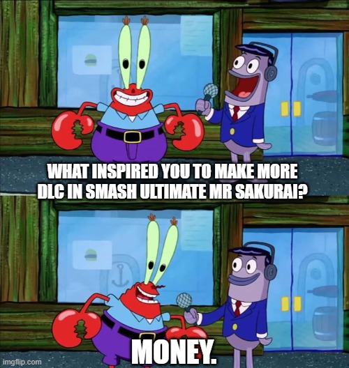 At least, that's how I see it.... | WHAT INSPIRED YOU TO MAKE MORE DLC IN SMASH ULTIMATE MR SAKURAI? MONEY. | image tagged in mr krabs money,super smash bros,dlc | made w/ Imgflip meme maker