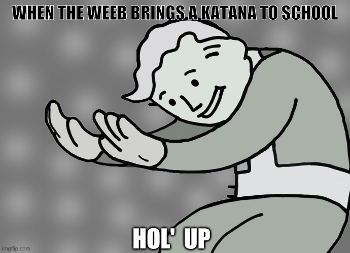 Hol up | WHEN THE WEEB BRINGS A KATANA TO SCHOOL; HOL'  UP | image tagged in hol up | made w/ Imgflip meme maker