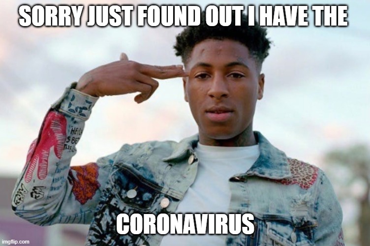 nba youngboy | SORRY JUST FOUND OUT I HAVE THE; CORONAVIRUS | image tagged in nba youngboy | made w/ Imgflip meme maker