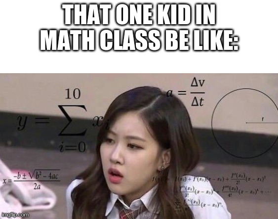 school confusion | THAT ONE KID IN MATH CLASS BE LIKE: | image tagged in school confusion | made w/ Imgflip meme maker
