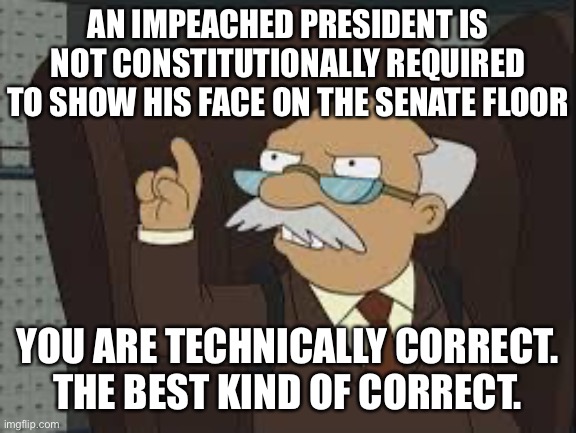 The Constitution does not explicitly require an impeached President to cooperate at all. Is this what the Founders intended? | AN IMPEACHED PRESIDENT IS NOT CONSTITUTIONALLY REQUIRED TO SHOW HIS FACE ON THE SENATE FLOOR; YOU ARE TECHNICALLY CORRECT. THE BEST KIND OF CORRECT. | image tagged in technically correct,constitution,us constitution,impeachment,trump impeachment,senate | made w/ Imgflip meme maker