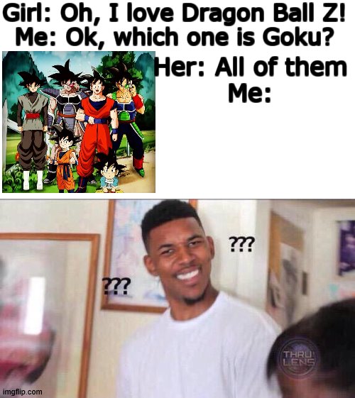 I mean, two of them are and one is goku jr, sooo | Girl: Oh, I love Dragon Ball Z!
Me: Ok, which one is Goku? Her: All of them
Me: | image tagged in black guy confused | made w/ Imgflip meme maker