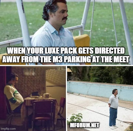 Sad Pablo Escobar Meme | WHEN YOUR LUXE PACK GETS DIRECTED AWAY FROM THE M3 PARKING AT THE MEET; MFORUM.NET | image tagged in memes,sad pablo escobar | made w/ Imgflip meme maker