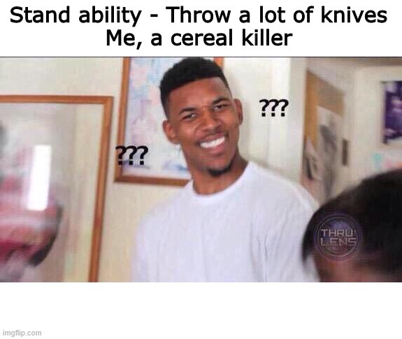 Black guy confused | Stand ability - Throw a lot of knives
Me, a cereal killer | image tagged in black guy confused | made w/ Imgflip meme maker