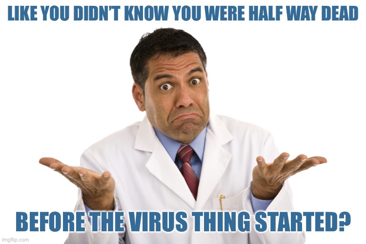 Doctor Shrug | LIKE YOU DIDN’T KNOW YOU WERE HALF WAY DEAD; BEFORE THE VIRUS THING STARTED? | image tagged in doctor shrug | made w/ Imgflip meme maker