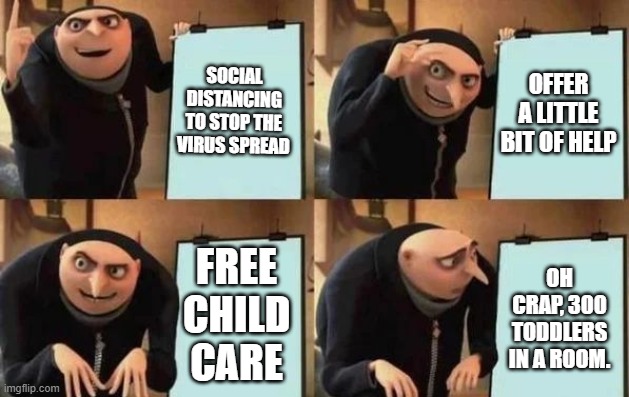 Free Aussie Child care is not as good as it seems | SOCIAL DISTANCING TO STOP THE VIRUS SPREAD; OFFER A LITTLE BIT OF HELP; FREE CHILD CARE; OH CRAP, 300 TODDLERS IN A ROOM. | image tagged in gru's plan,covid-19,covid19,ironic | made w/ Imgflip meme maker