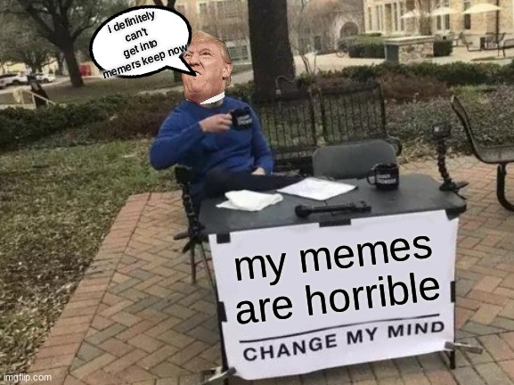 Change My Mind | i definitely can't get into memers keep now; my memes are horrible | image tagged in memes,change my mind | made w/ Imgflip meme maker