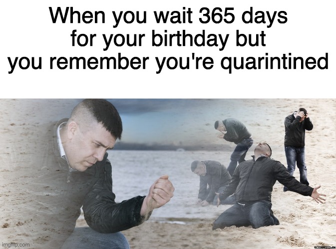 When you wait 365 days for your birthday but you remember you're quarintined | image tagged in blank white template,guy with sand in the hands of despair | made w/ Imgflip meme maker