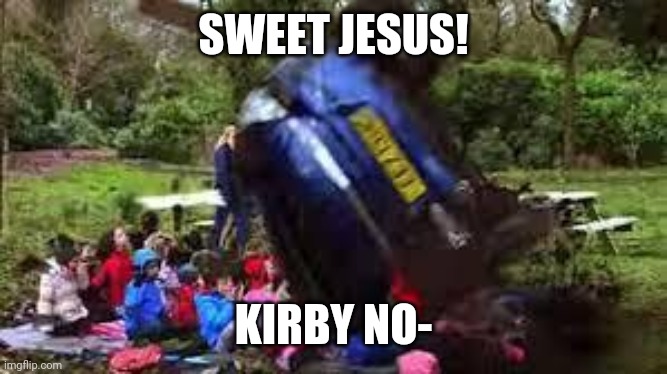 Car crushing children | SWEET JESUS! KIRBY NO- | image tagged in car crushing children | made w/ Imgflip meme maker