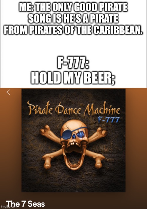 Not gonna lie, it’s pretty good, and it’s in Geometry Dash Meltdown | ME: THE ONLY GOOD PIRATE SONG IS HE’S A PIRATE FROM PIRATES OF THE CARIBBEAN. F-777: HOLD MY BEER; | image tagged in white background,yes,pirates of the carribean,pirate | made w/ Imgflip meme maker
