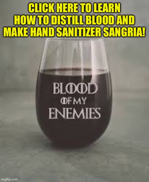 CLICK HERE TO LEARN HOW TO DISTILL BLOOD AND MAKE HAND SANITIZER SANGRIA! | image tagged in coronavirus,hand sanitizer,blood of my enemies,covid-19,alcohol | made w/ Imgflip meme maker