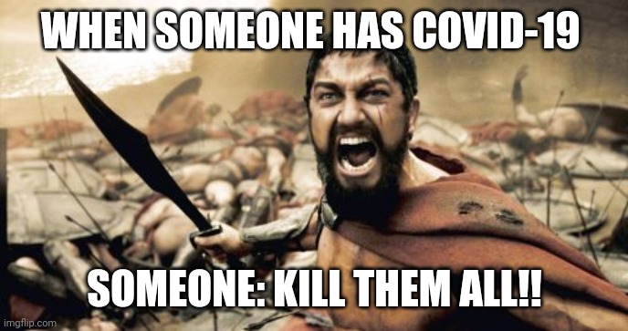 Too funny | WHEN SOMEONE HAS COVID-19; SOMEONE: KILL THEM ALL!! | image tagged in memes,sparta leonidas | made w/ Imgflip meme maker
