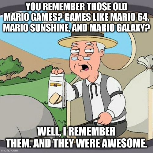 Pepperidge Farm Remembers Meme | YOU REMEMBER THOSE OLD MARIO GAMES? GAMES LIKE MARIO 64, MARIO SUNSHINE, AND MARIO GALAXY? WELL, I REMEMBER THEM. AND THEY WERE AWESOME. | image tagged in memes,pepperidge farm remembers | made w/ Imgflip meme maker