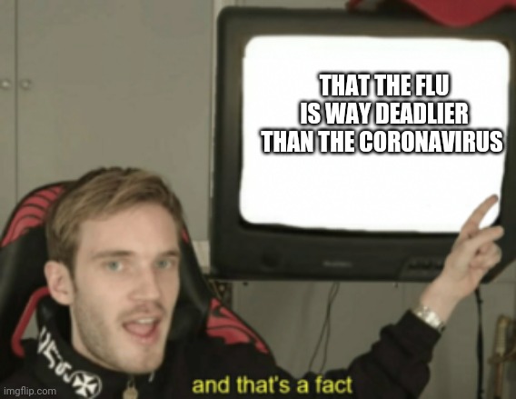 and that's a fact | THAT THE FLU IS WAY DEADLIER THAN THE CORONAVIRUS | image tagged in and that's a fact | made w/ Imgflip meme maker