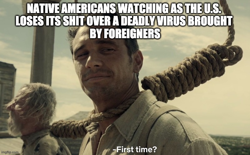 first time | NATIVE AMERICANS WATCHING AS THE U.S. 
LOSES ITS SHIT OVER A DEADLY VIRUS BROUGHT 
BY FOREIGNERS | image tagged in first time | made w/ Imgflip meme maker