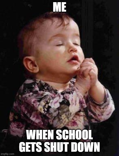 Baby Praying | ME; WHEN SCHOOL GETS SHUT DOWN | image tagged in baby praying | made w/ Imgflip meme maker
