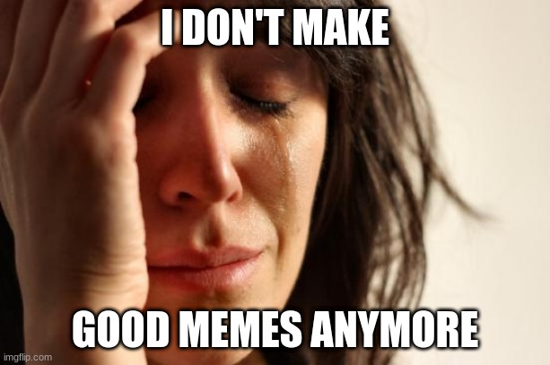 First World Problems Meme | I DON'T MAKE; GOOD MEMES ANYMORE | image tagged in memes,first world problems | made w/ Imgflip meme maker