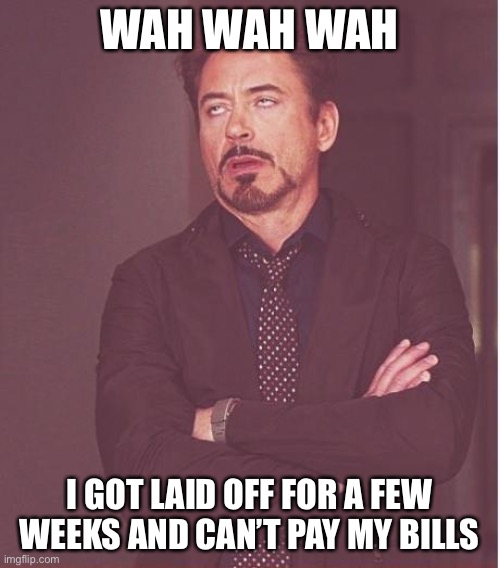 Face You Make Robert Downey Jr Meme | WAH WAH WAH; I GOT LAID OFF FOR A FEW WEEKS AND CAN’T PAY MY BILLS | image tagged in memes,face you make robert downey jr | made w/ Imgflip meme maker