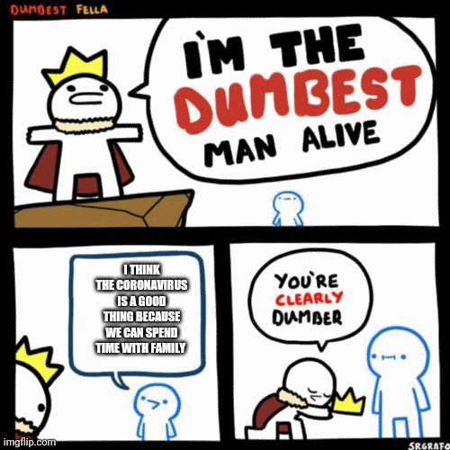 I'm the dumbest man alive |  I THINK THE CORONAVIRUS IS A GOOD THING BECAUSE WE CAN SPEND TIME WITH FAMILY | image tagged in i'm the dumbest man alive | made w/ Imgflip meme maker