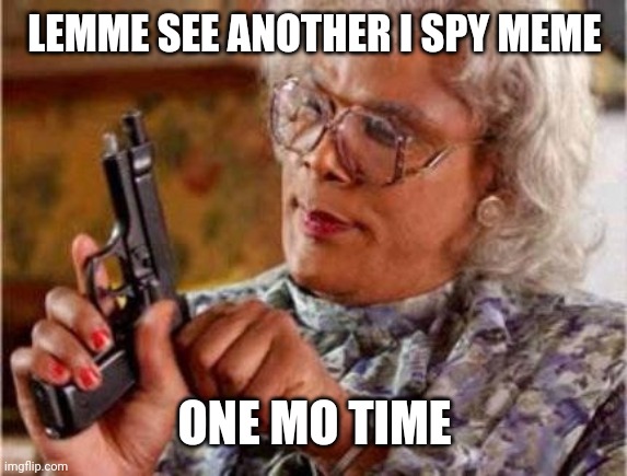 Madea | LEMME SEE ANOTHER I SPY MEME; ONE MO TIME | image tagged in madea | made w/ Imgflip meme maker