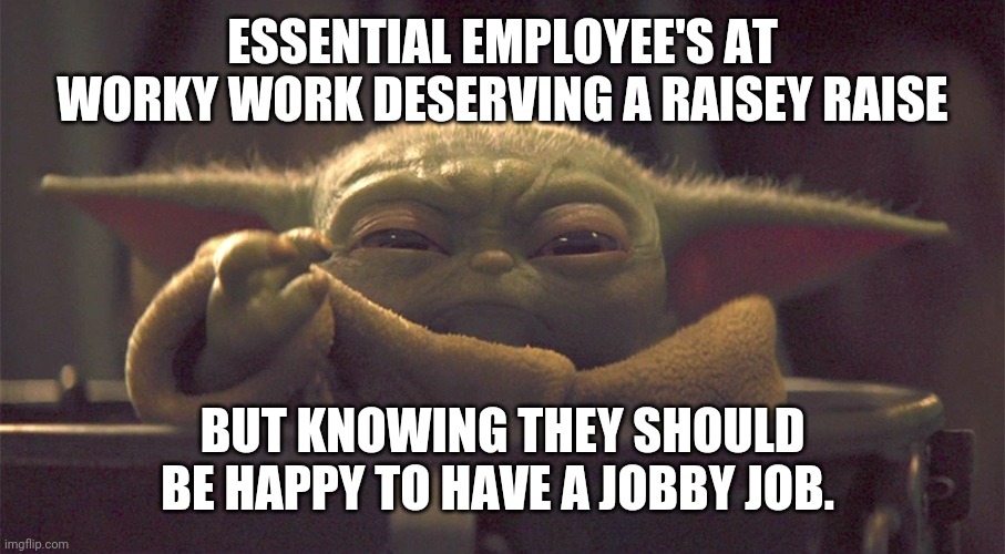 Baby Y and his chiky nuggies | ESSENTIAL EMPLOYEE'S AT WORKY WORK DESERVING A RAISEY RAISE; BUT KNOWING THEY SHOULD BE HAPPY TO HAVE A JOBBY JOB. | image tagged in baby y and his chiky nuggies | made w/ Imgflip meme maker