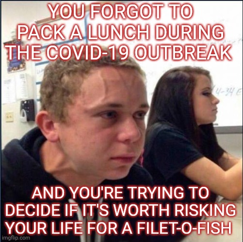 Am I that hungry? | YOU FORGOT TO PACK A LUNCH DURING THE COVID-19 OUTBREAK; AND YOU'RE TRYING TO DECIDE IF IT'S WORTH RISKING YOUR LIFE FOR A FILET-O-FISH | image tagged in anxious,covid-19,coronavirus,corona virus,mcdonald's | made w/ Imgflip meme maker