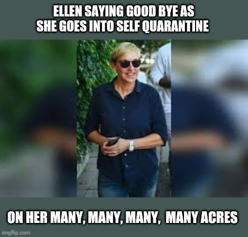 ELLEN SAYING GOOD BYE AS SHE GOES INTO SELF QUARANTINE; ON HER MANY, MANY, MANY,  MANY ACRES | image tagged in funny memes | made w/ Imgflip meme maker