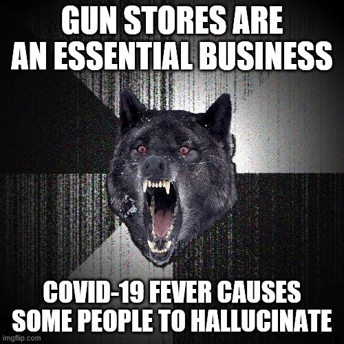 Insanity Wolf | GUN STORES ARE AN ESSENTIAL BUSINESS; COVID-19 FEVER CAUSES SOME PEOPLE TO HALLUCINATE | image tagged in memes,insanity wolf | made w/ Imgflip meme maker