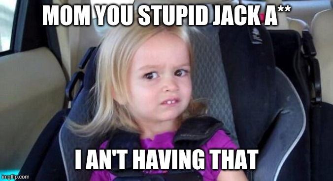 wtf girl | MOM YOU STUPID JACK A**; I AN'T HAVING THAT | image tagged in wtf girl | made w/ Imgflip meme maker