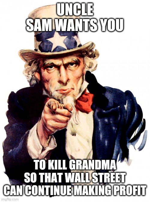 Uncle Sam Meme | UNCLE SAM WANTS YOU; TO KILL GRANDMA SO THAT WALL STREET CAN CONTINUE MAKING PROFIT | image tagged in memes,uncle sam | made w/ Imgflip meme maker