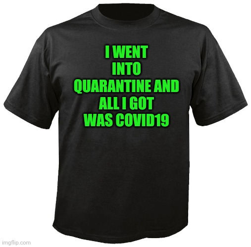 Blank T-Shirt | I WENT INTO QUARANTINE AND ALL I GOT WAS COVID19 | image tagged in blank t-shirt | made w/ Imgflip meme maker